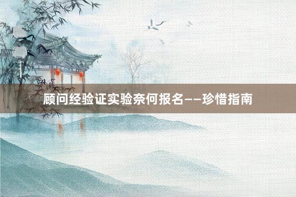 顾问经验证实验奈何报名——珍惜指南