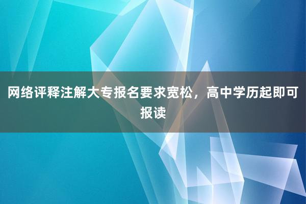 网络评释注解大专报名要求宽松，高中学历起即可报读