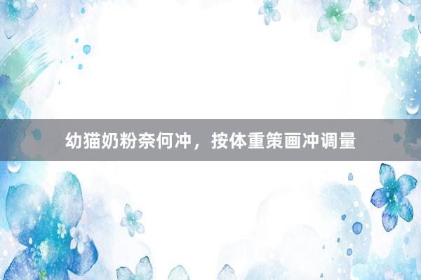 幼猫奶粉奈何冲，按体重策画冲调量