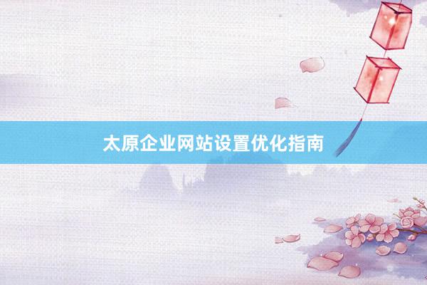 太原企业网站设置优化指南