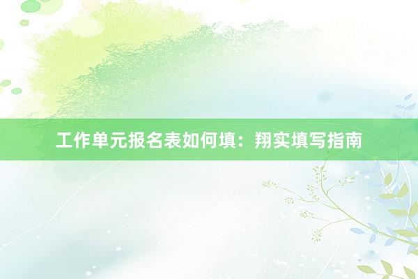 工作单元报名表如何填：翔实填写指南