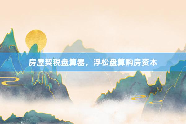 房屋契税盘算器，浮松盘算购房资本