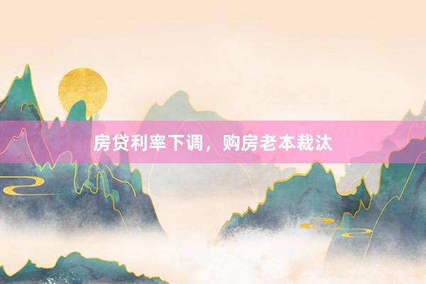 房贷利率下调，购房老本裁汰