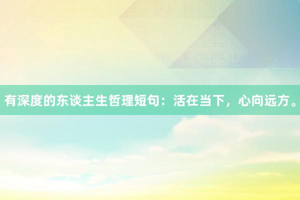 有深度的东谈主生哲理短句：活在当下，心向远方。