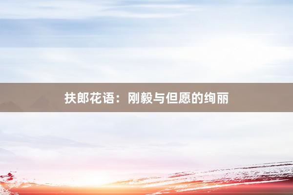 扶郎花语：刚毅与但愿的绚丽