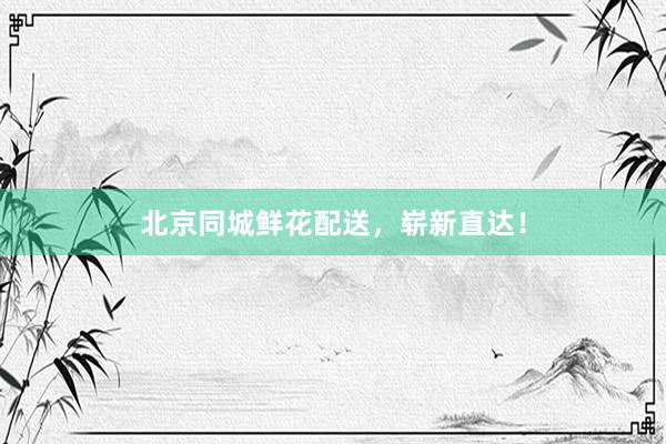 北京同城鲜花配送，崭新直达！