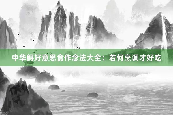中华鲟好意思食作念法大全：若何烹调才好吃