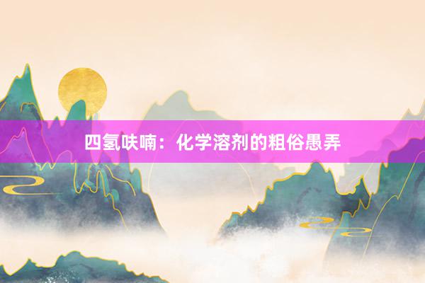 四氢呋喃：化学溶剂的粗俗愚弄