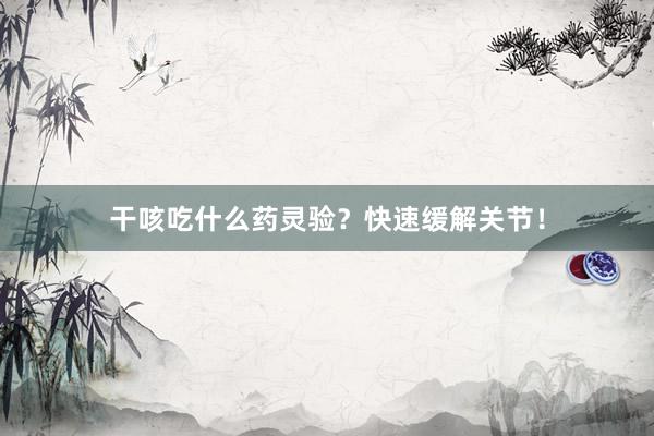 干咳吃什么药灵验？快速缓解关节！