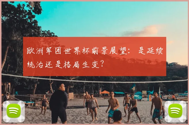 欧洲军团世界杯前景展望：是延续统治还是格局生变？