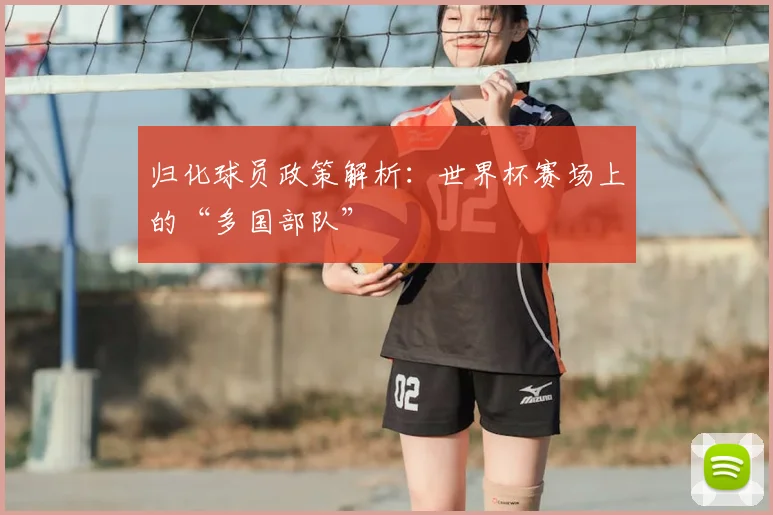 归化球员政策解析：世界杯赛场上的“多国部队”