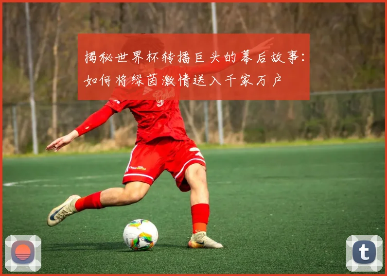 揭秘世界杯转播巨头的幕后故事：如何将绿茵激情送入千家万户