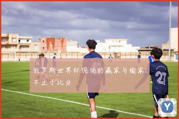 俄罗斯世界杯现场的赢家与输家：不止于比分