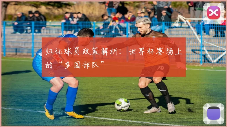 归化球员政策解析：世界杯赛场上的“多国部队”