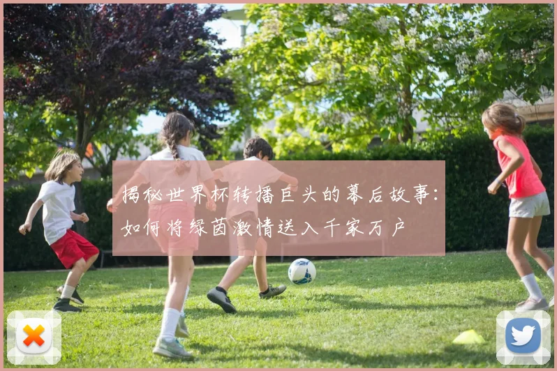 揭秘世界杯转播巨头的幕后故事：如何将绿茵激情送入千家万户