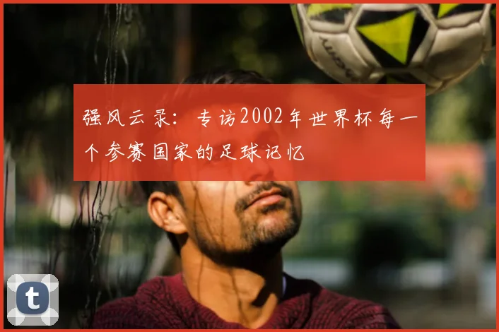 强风云录:专访2002年世界杯每一个参赛国家的足球记忆