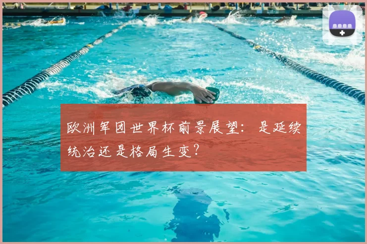 欧洲军团世界杯前景展望：是延续统治还是格局生变？