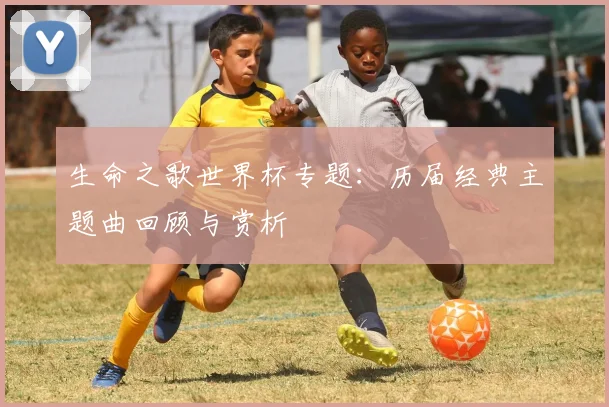 生命之歌世界杯专题：历届经典主题曲回顾与赏析