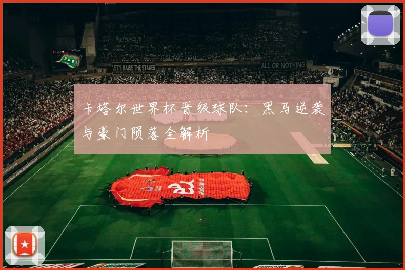卡塔尔世界杯晋级球队：黑马逆袭与豪门陨落全解析